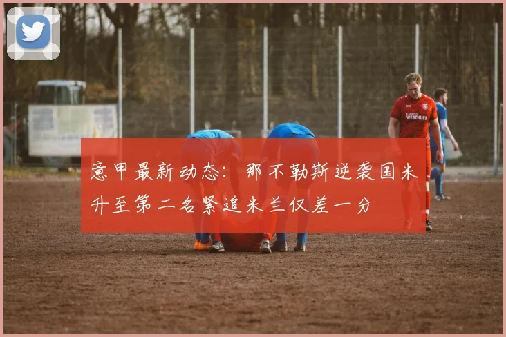 意甲最新动态：那不勒斯逆袭国米升至第二名紧追米兰仅差一分