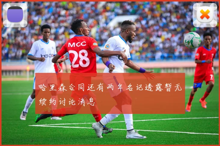 哈里森合同还有两年名记透露暂无续约讨论消息