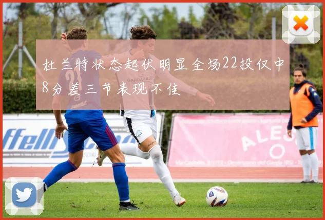杜兰特状态起伏明显全场22投仅中8分差三节表现不佳