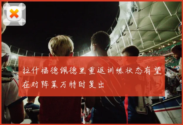 拉什福德佩德里重返训练状态有望在对阵莱万特时复出