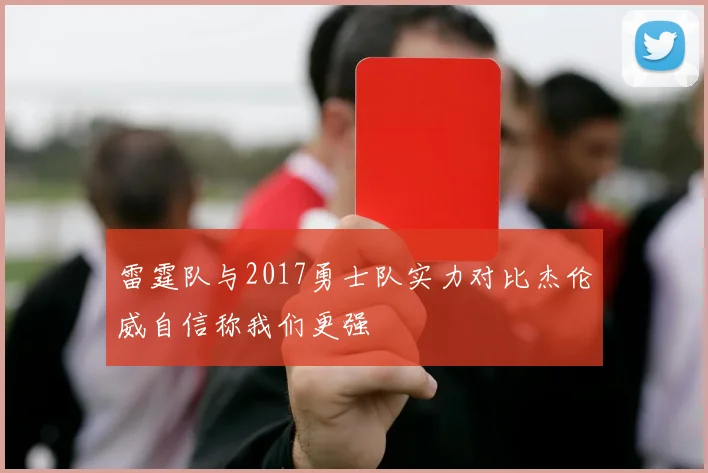 雷霆队与2017勇士队实力对比杰伦威自信称我们更强