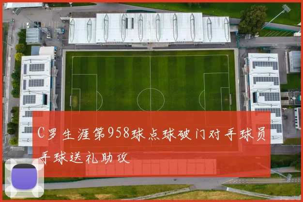 C罗生涯第958球点球破门对手球员手球送礼助攻