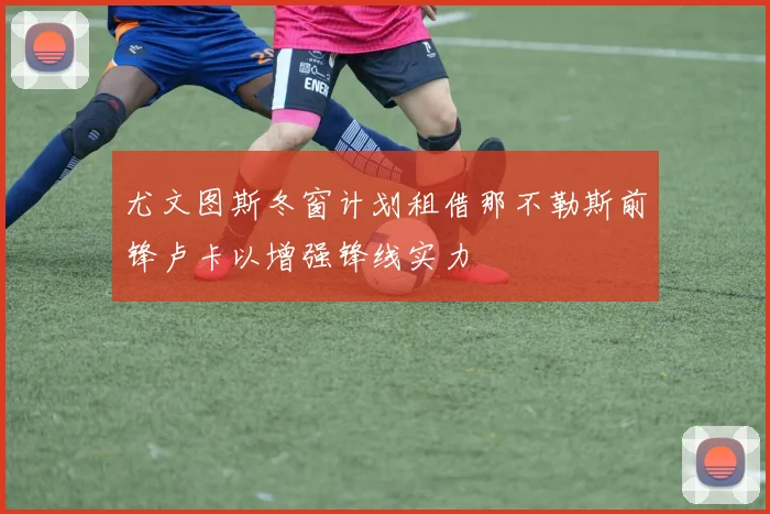 尤文图斯冬窗计划租借那不勒斯前锋卢卡以增强锋线实力