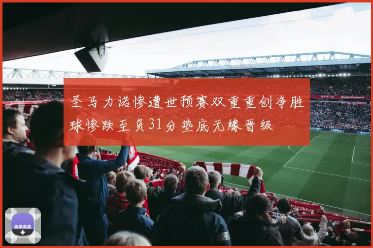 圣马力诺惨遭世预赛双重重创净胜球惨跌至负31分垫底无缘晋级