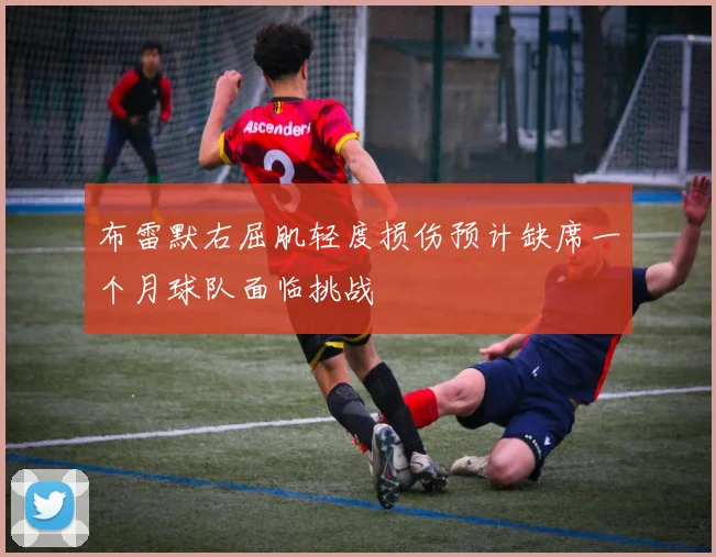 布雷默右屈肌轻度损伤预计缺席一个月球队面临挑战