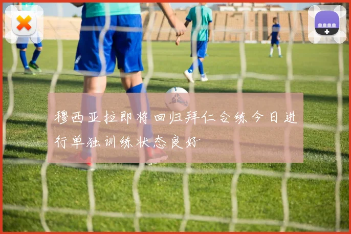 穆西亚拉即将回归拜仁合练今日进行单独训练状态良好