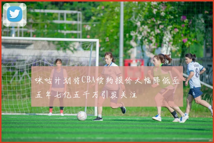 咪咕计划将CBA续约报价大幅降低至五年七亿五千万引发关注