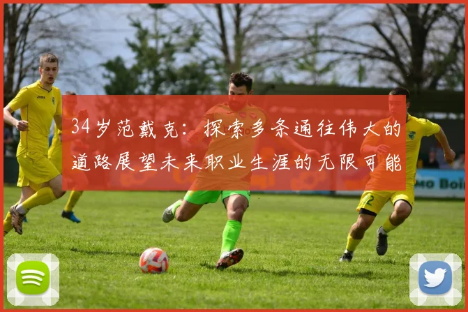 34岁范戴克：探索多条通往伟大的道路展望未来职业生涯的无限可能