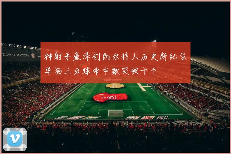 神射手豪泽创凯尔特人历史新纪录单场三分球命中数突破十个