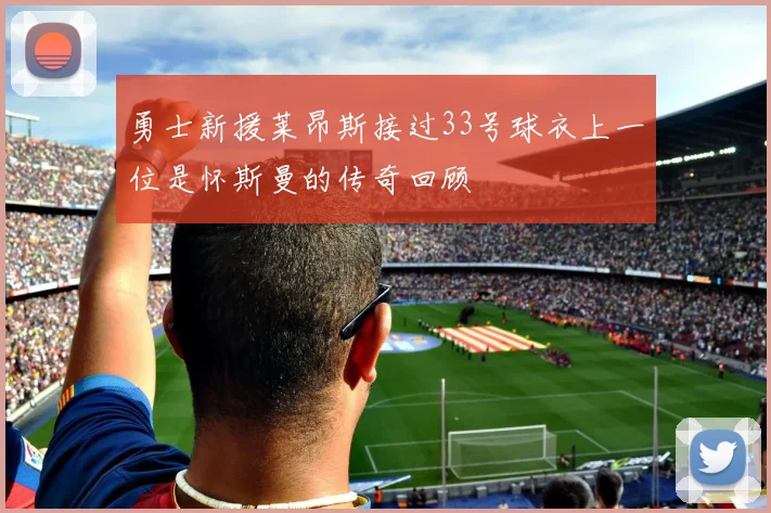 勇士新援莱昂斯接过33号球衣上一位是怀斯曼的传奇回顾