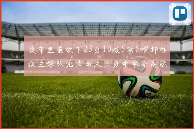 莫布里虽砍下23分10板5助5帽却难救主球队无力回天三分命中率高达57