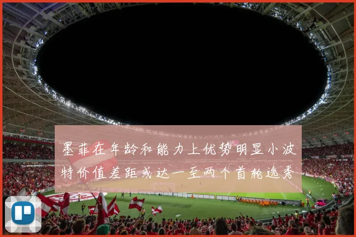 墨菲在年龄和能力上优势明显小波特价值差距或达一至两个首轮选秀权