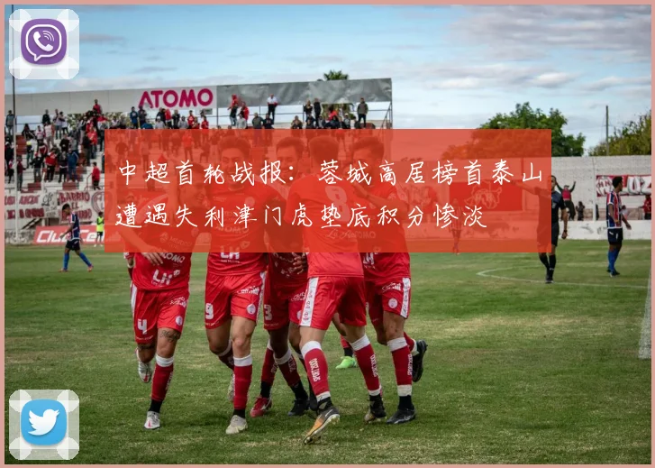 中超首轮战报：蓉城高居榜首泰山遭遇失利津门虎垫底积分惨淡