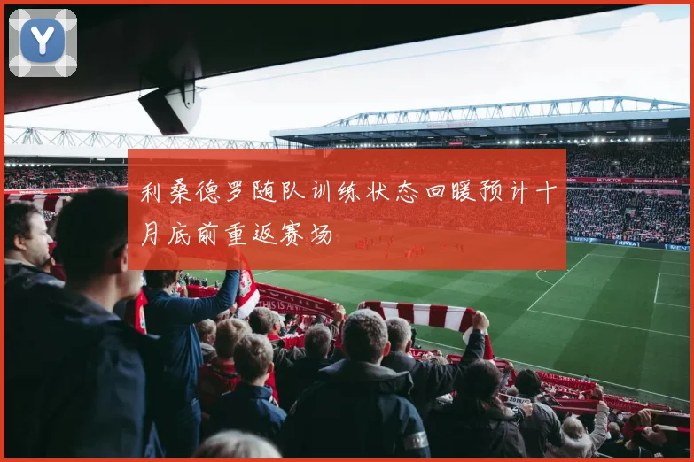 利桑德罗随队训练状态回暖预计十月底前重返赛场