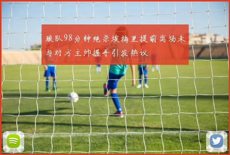 狼队98分钟绝杀埃梅里提前离场未与对方主帅握手引发热议