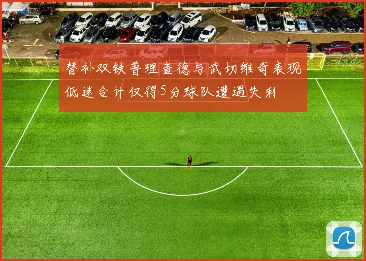 替补双铁普理查德与武切维奇表现低迷合计仅得5分球队遭遇失利