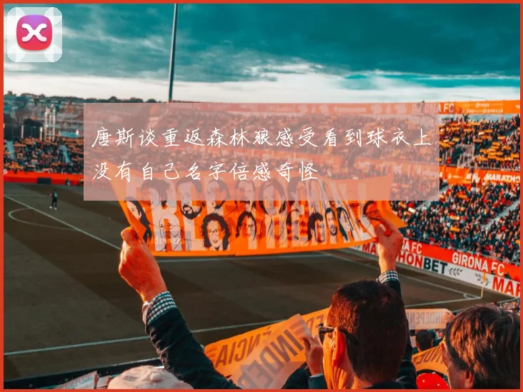 唐斯谈重返森林狼感受看到球衣上没有自己名字倍感奇怪