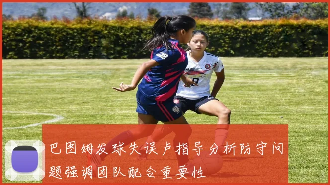 巴图姆发球失误卢指导分析防守问题强调团队配合重要性