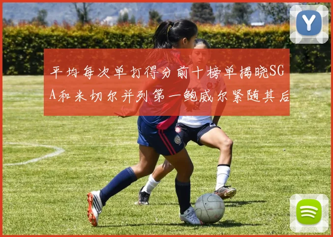 平均每次单打得分前十榜单揭晓SGA和米切尔并列第一鲍威尔紧随其后