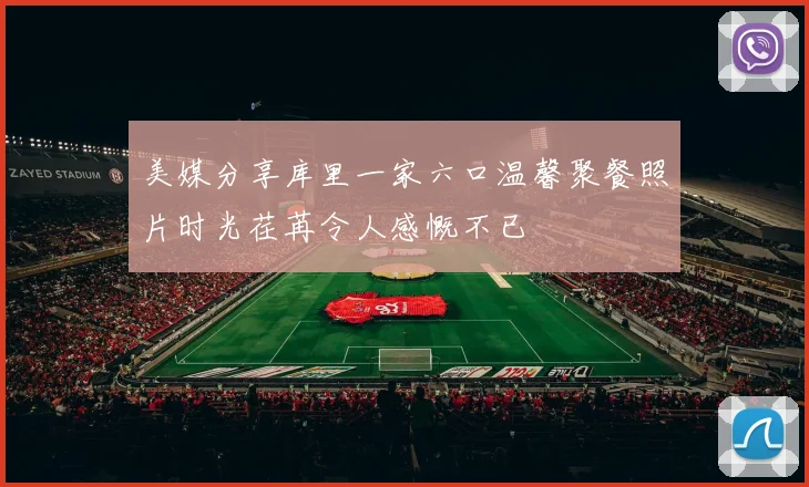 美媒分享库里一家六口温馨聚餐照片时光荏苒令人感慨不已