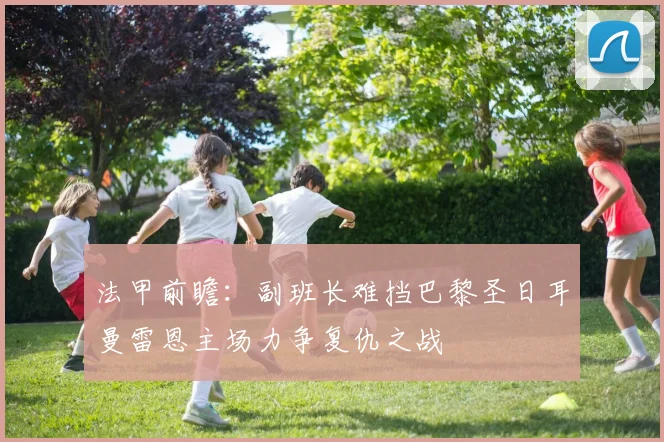 法甲前瞻：副班长难挡巴黎圣日耳曼雷恩主场力争复仇之战