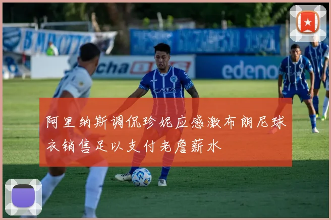 阿里纳斯调侃珍妮应感激布朗尼球衣销售足以支付老詹薪水