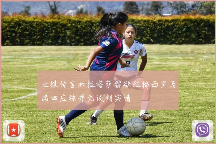 土媒传言加拉塔萨雷欲租梅西罗马诺回应称并无谈判实情
