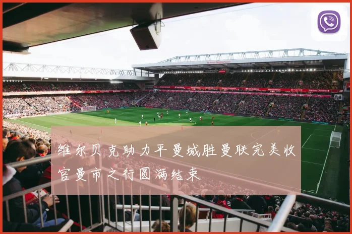 维尔贝克助力平曼城胜曼联完美收官曼市之行圆满结束