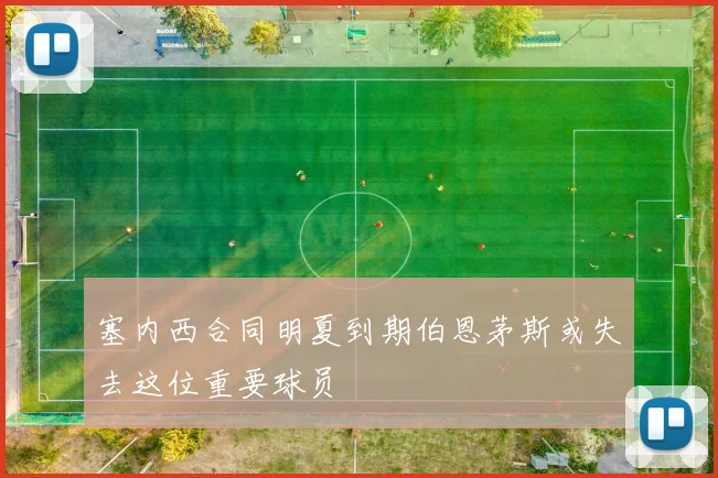 塞内西合同明夏到期伯恩茅斯或失去这位重要球员
