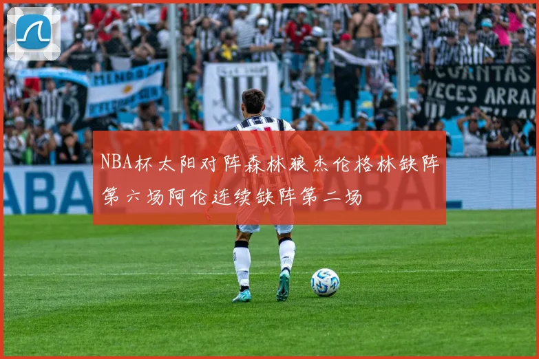 NBA杯太阳对阵森林狼杰伦格林缺阵第六场阿伦连续缺阵第二场