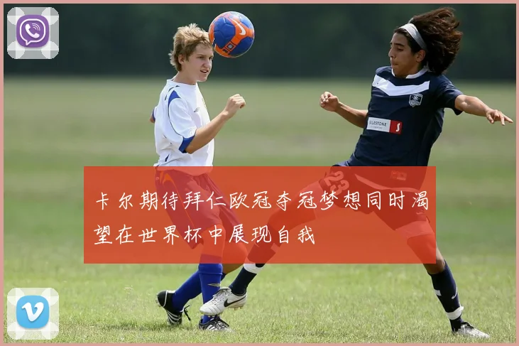 卡尔期待拜仁欧冠夺冠梦想同时渴望在世界杯中展现自我