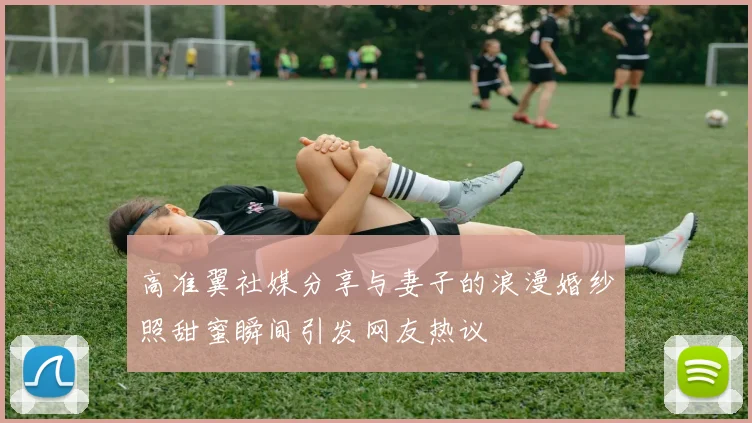 高准翼社媒分享与妻子的浪漫婚纱照甜蜜瞬间引发网友热议