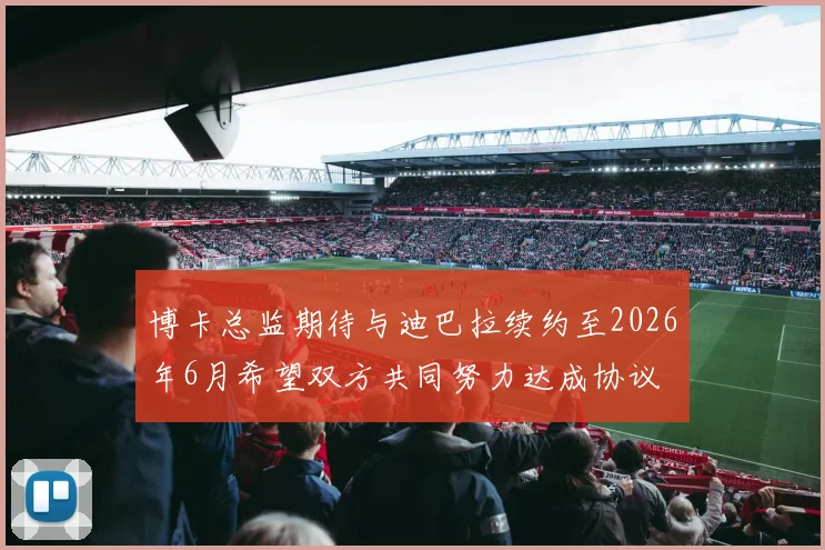 博卡总监期待与迪巴拉续约至2026年6月希望双方共同努力达成协议