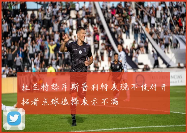 杜兰特怒斥斯普利特表现不佳对开拓者点球选择表示不满