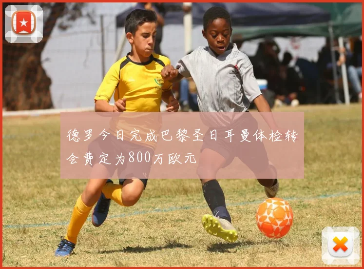 德罗今日完成巴黎圣日耳曼体检转会费定为800万欧元