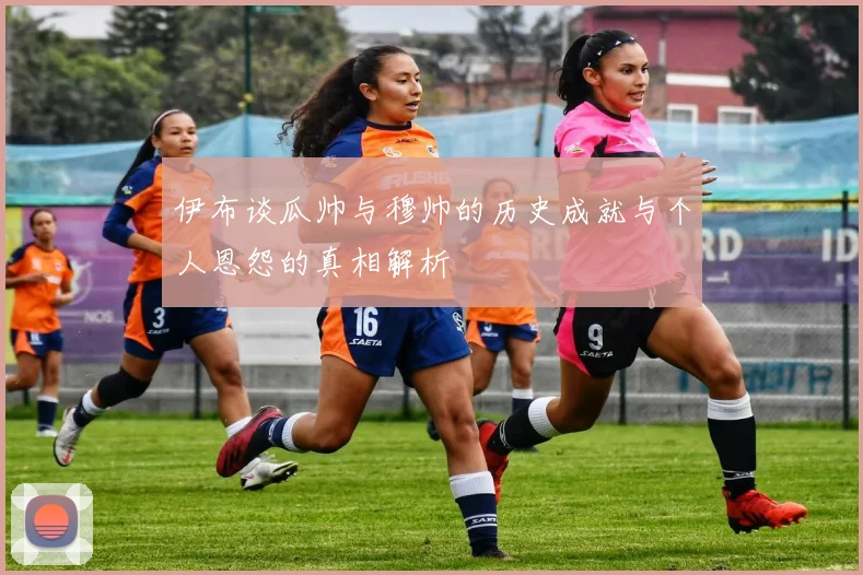 伊布谈瓜帅与穆帅的历史成就与个人恩怨的真相解析