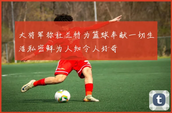 大将军称杜兰特为篮球奉献一切生活私密鲜为人知令人好奇