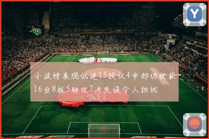 小波特表现低迷15投仅4中却仍收获16分8板5助攻7次失误令人担忧