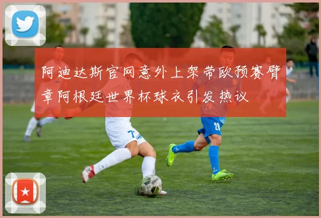 阿迪达斯官网意外上架带欧预赛臂章阿根廷世界杯球衣引发热议
