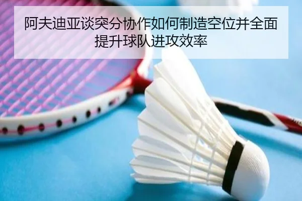 阿夫迪亚谈突分协作如何制造空位并全面提升球队进攻效率（eonsports）