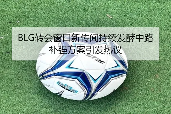 BLG转会窗口新传闻持续发酵中路补强方案引发热议 | eonsports
